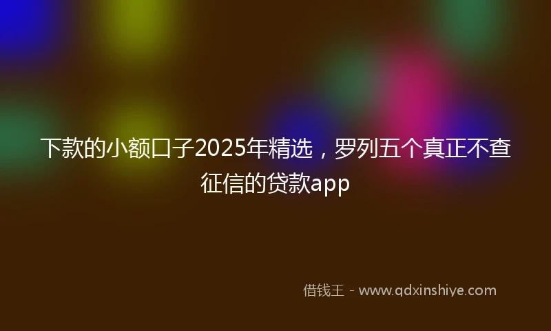 下款的小额口子2025年精选，罗列五个真正不查征信的贷款app