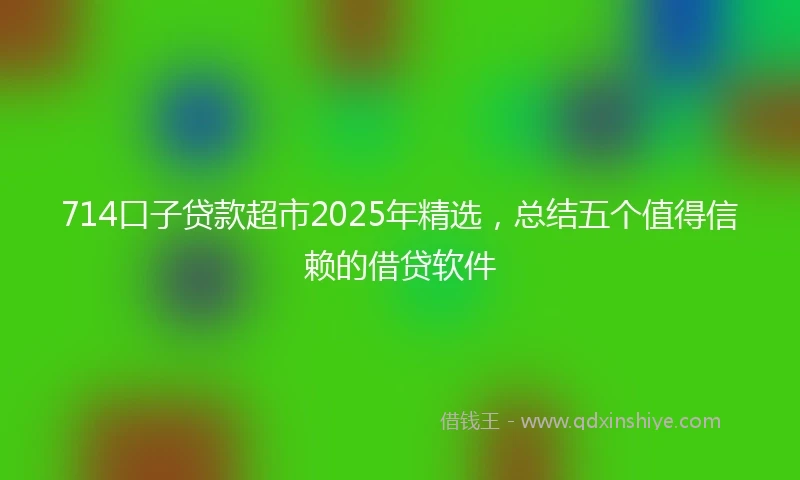 714口子贷款超市2025年精选，总结五个值得信赖的借贷软件