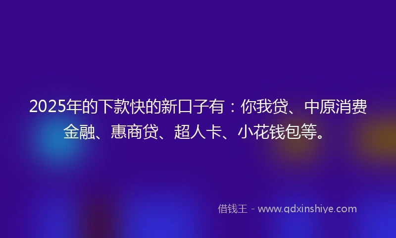2025年的下款快的新口子有：你我贷、中原消费金融、惠商贷、超人卡、小花钱包等。
