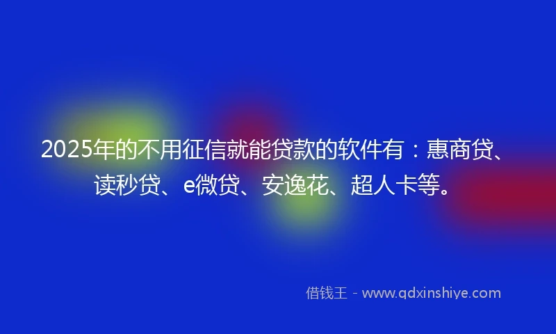2025年的不用征信就能贷款的软件有：惠商贷、读秒贷、e微贷、安逸花、超人卡等。