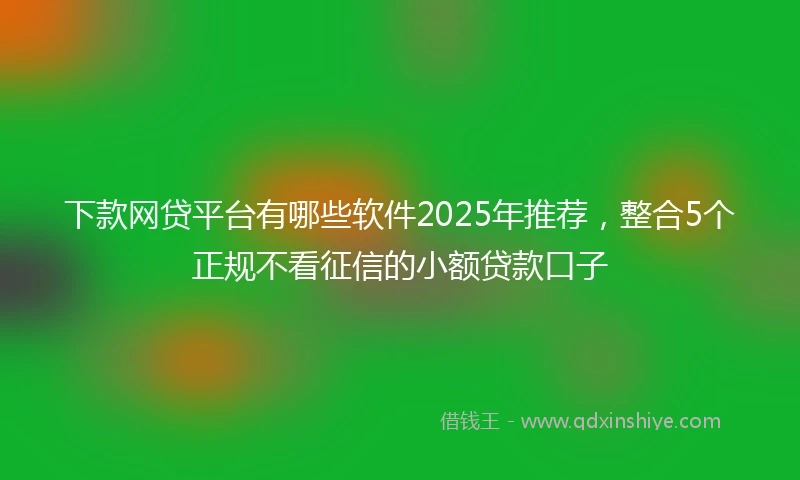 下款网贷平台有哪些软件2025年推荐，整合5个正规不看征信的小额贷款口子