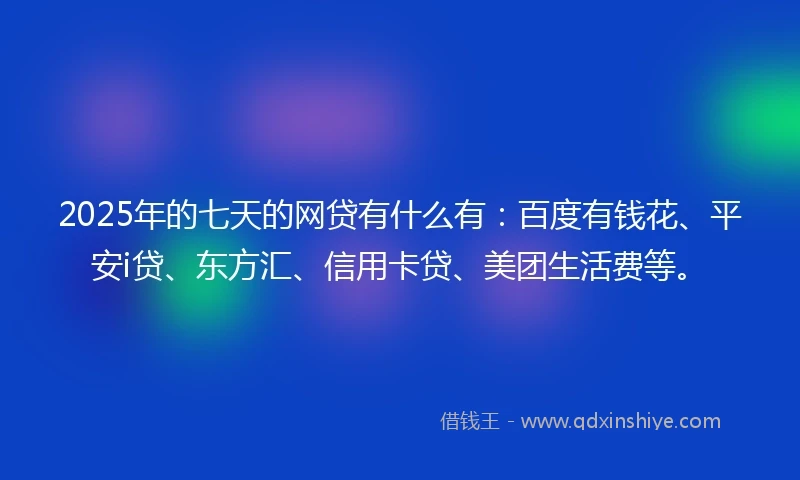 2025年的七天的网贷有什么有：百度有钱花、平安i贷、东方汇、信用卡贷、美团生活费等。