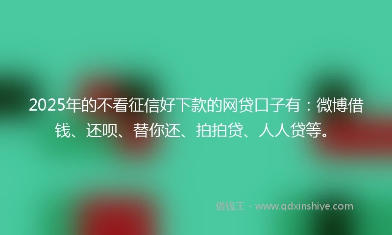 2025年的不看征信好下款的网贷口子有：微博借钱、还呗、替你还、拍拍贷、人人贷等。
