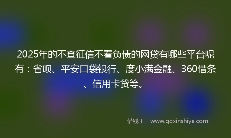 2025年的不查征信不看负债的网贷有哪些平台呢有:省呗、平安口袋银行、度小满金融、360借条、信用卡贷等。