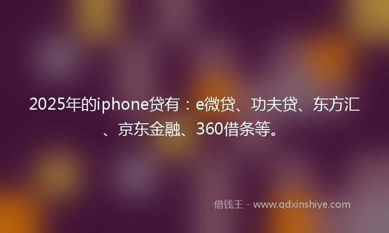 2025年的iphone贷有：e微贷、功夫贷、东方汇、京东金融、360借条等。