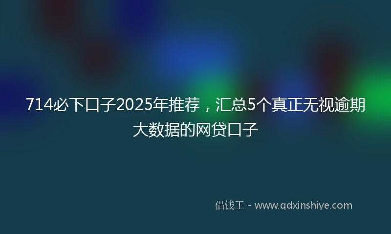 714必下口子2025年推荐，汇总5个真正无视逾期大数据的网贷口子