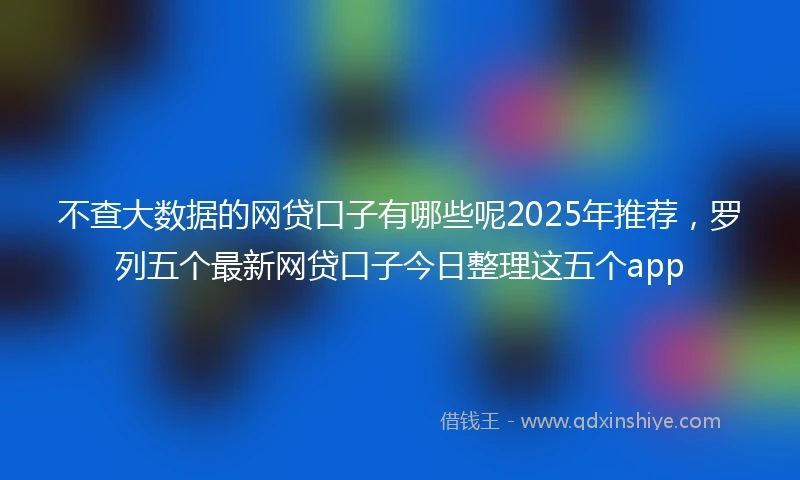 不查大数据的网贷口子有哪些呢2025年推荐,罗列五个最新网贷口子今日整理这五个app