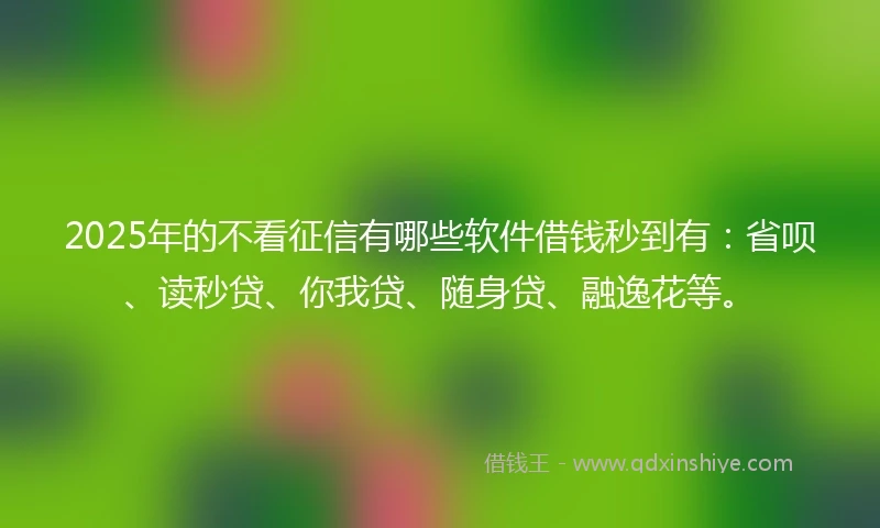 2025年的不看征信有哪些软件借钱秒到有:省呗、读秒贷、你我贷、随身贷、融逸花等。