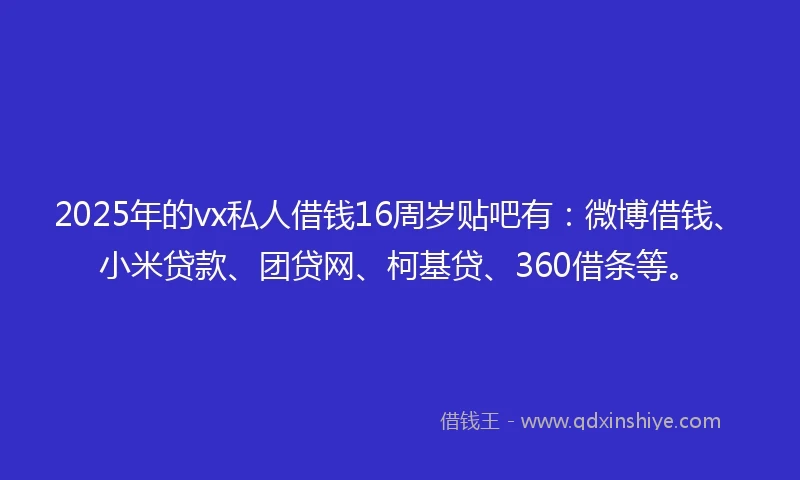 2025年的vx私人借钱16周岁贴吧有：微博借钱、小米贷款、团贷网、柯基贷、360借条等。