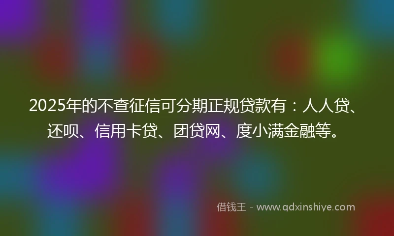 2025年的不查征信可分期正规贷款有：人人贷、还呗、信用卡贷、团贷网、度小满金融等。