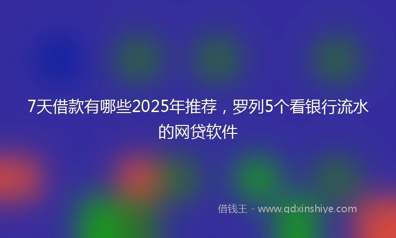 7天借款有哪些2025年推荐，罗列5个看银行流水的网贷软件