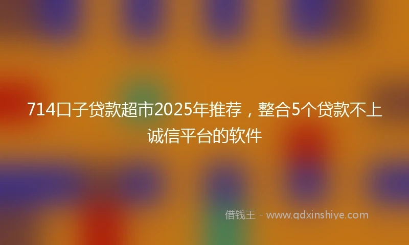 714口子贷款超市2025年推荐，整合5个贷款不上诚信平台的软件