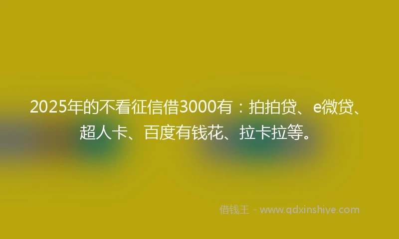 2025年的不看征信借3000有：拍拍贷、e微贷、超人卡、百度有钱花、拉卡拉等。