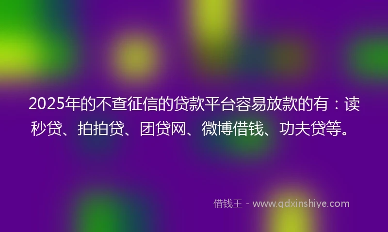 2025年的不查征信的贷款平台容易放款的有：读秒贷、拍拍贷、团贷网、微博借钱、功夫贷等。