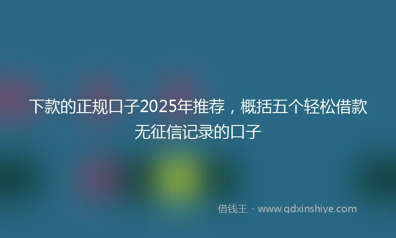 下款的正规口子2025年推荐，概括五个轻松借款无征信记录的口子