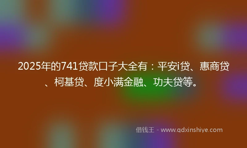 2025年的741贷款口子大全有:平安i贷、惠商贷、柯基贷、度小满金融、功夫贷等。