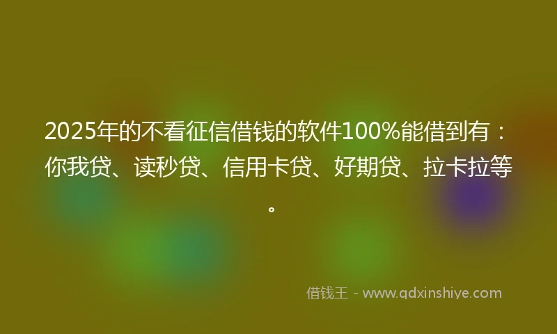 2025年的不看征信借钱的软件100%能借到有：你我贷、读秒贷、信用卡贷、好期贷、拉卡拉等。