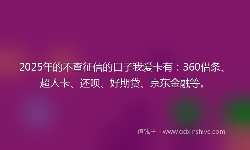 2025年的不查征信的口子我爱卡有：360借条、超人卡、还呗、好期贷、京东金融等。