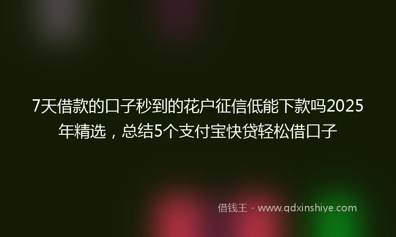 7天借款的口子秒到的花户征信低能下款吗2025年精选，总结5个支付宝快贷轻松借口子