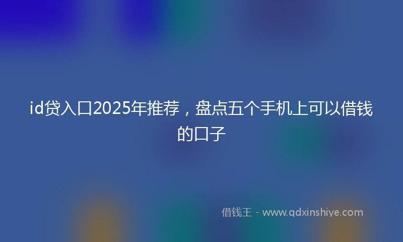 id贷入口2025年推荐，盘点五个手机上可以借钱的口子