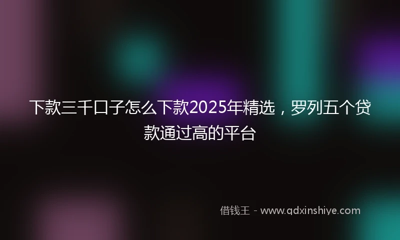 下款三千口子怎么下款2025年精选，罗列五个贷款通过高的平台