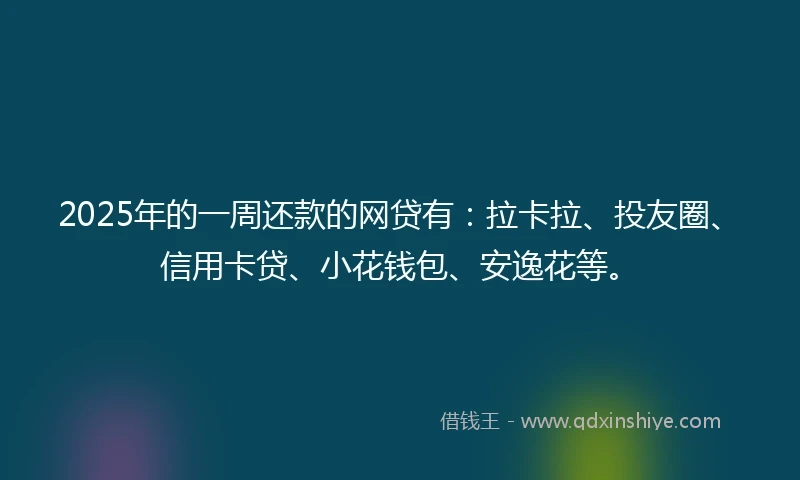2025年的一周还款的网贷有：拉卡拉、投友圈、信用卡贷、小花钱包、安逸花等。