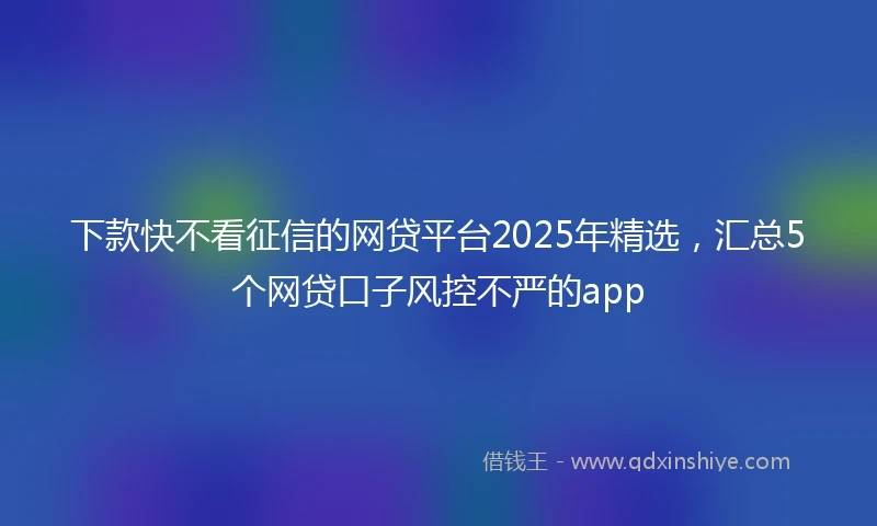 下款快不看征信的网贷平台2025年精选，汇总5个网贷口子风控不严的app