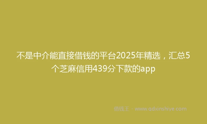 不是中介能直接借钱的平台2025年精选,汇总5个芝麻信用439分下款的app