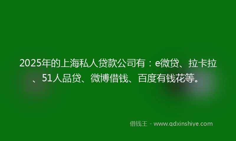 2025年的上海私人贷款公司有:e微贷、拉卡拉、51人品贷、微博借钱、百度有钱花等。