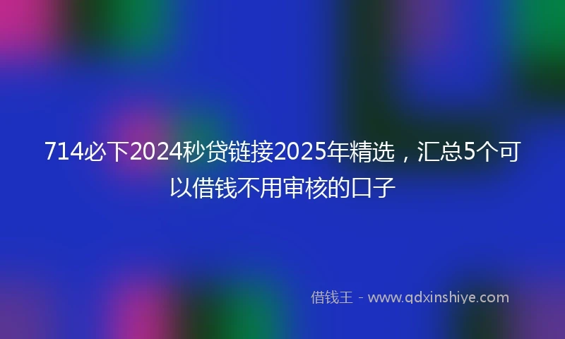 714必下2024秒贷链接2025年精选，汇总5个可以借钱不用审核的口子