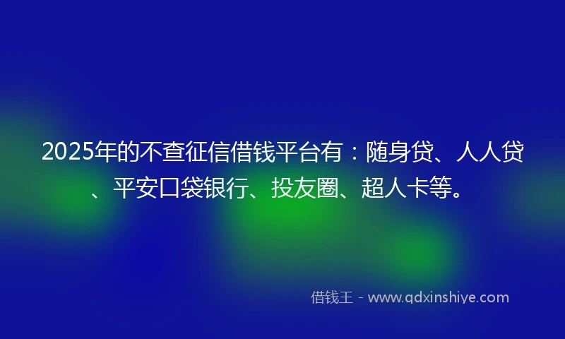 2025年的不查征信借钱平台有：随身贷、人人贷、平安口袋银行、投友圈、超人卡等。