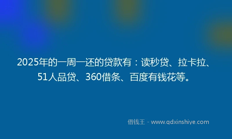 2025年的一周一还的贷款有：读秒贷、拉卡拉、51人品贷、360借条、百度有钱花等。