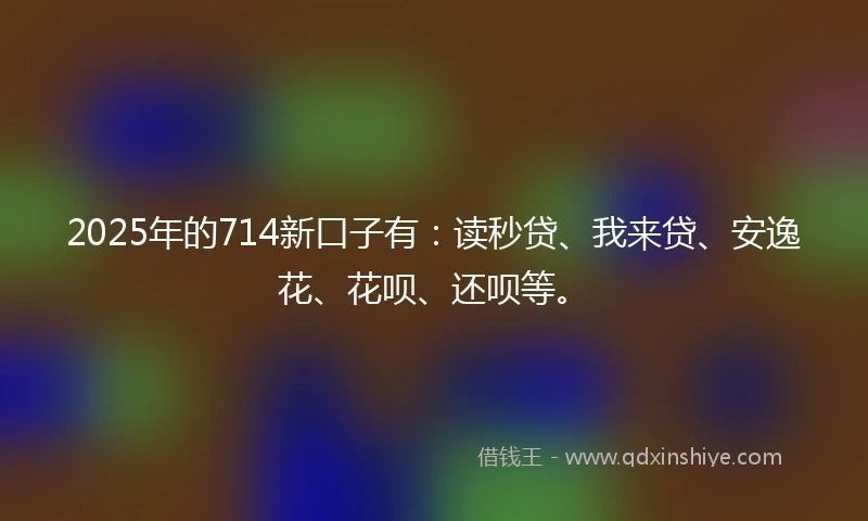 2025年的714新口子有：读秒贷、我来贷、安逸花、花呗、还呗等。