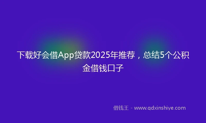 下载好会借App贷款2025年推荐，总结5个公积金借钱口子