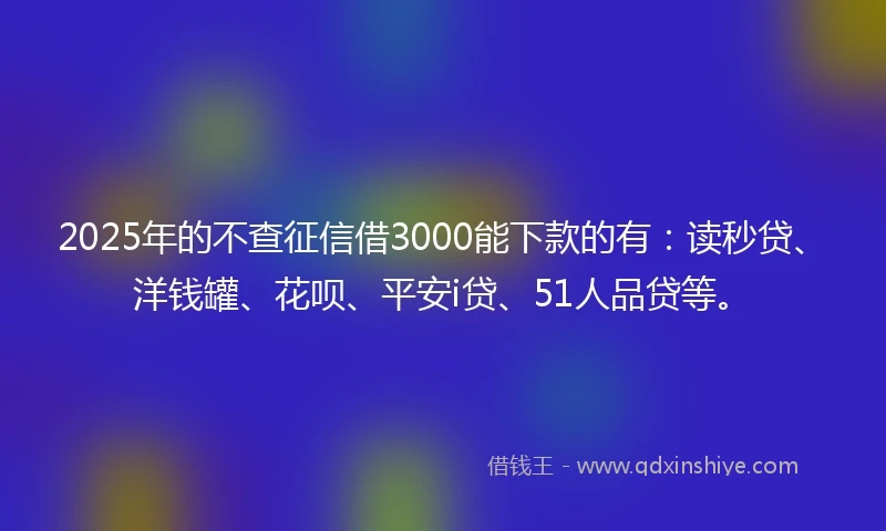 2025年的不查征信借3000能下款的有：读秒贷、洋钱罐、花呗、平安i贷、51人品贷等。