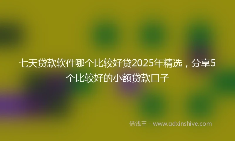七天贷款软件哪个比较好贷2025年精选，分享5个比较好的小额贷款口子