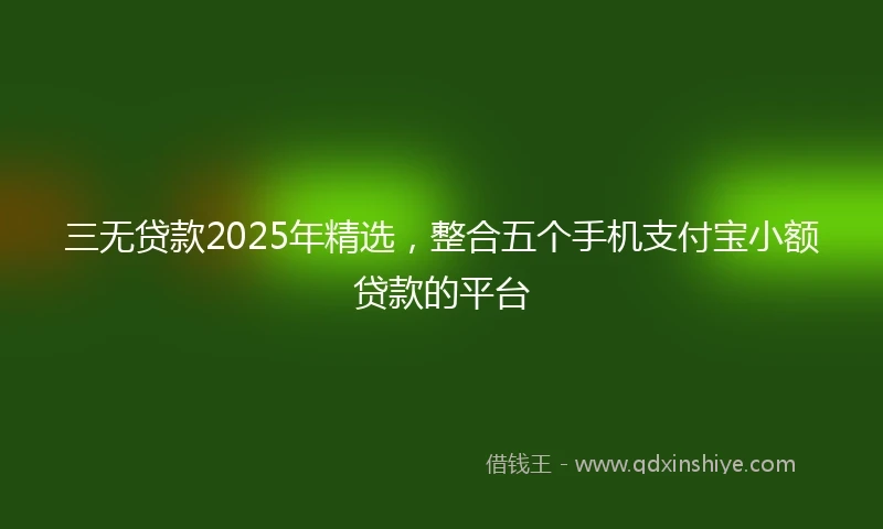 三无贷款2025年精选，整合五个手机支付宝小额贷款的平台
