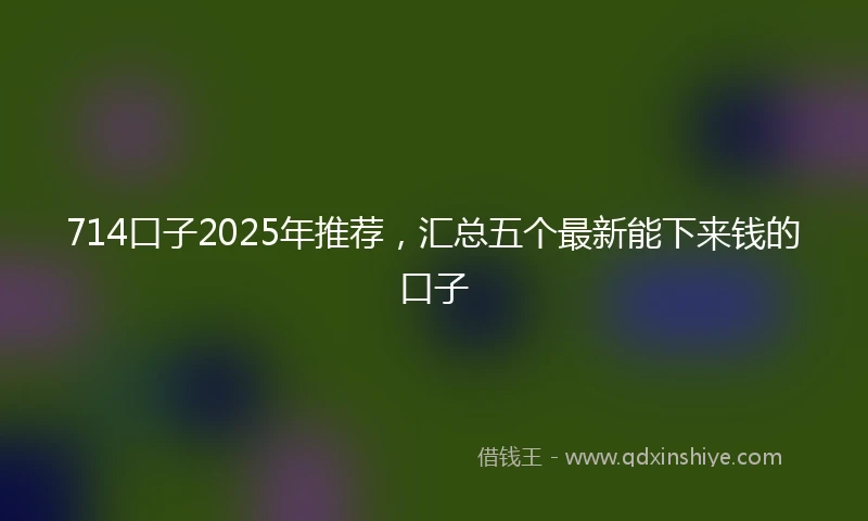 714口子2025年推荐，汇总五个最新能下来钱的口子