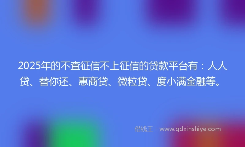 2025年的不查征信不上征信的贷款平台有：人人贷、替你还、惠商贷、微粒贷、度小满金融等。