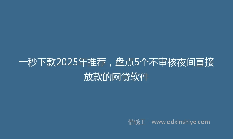 一秒下款2025年推荐，盘点5个不审核夜间直接放款的网贷软件