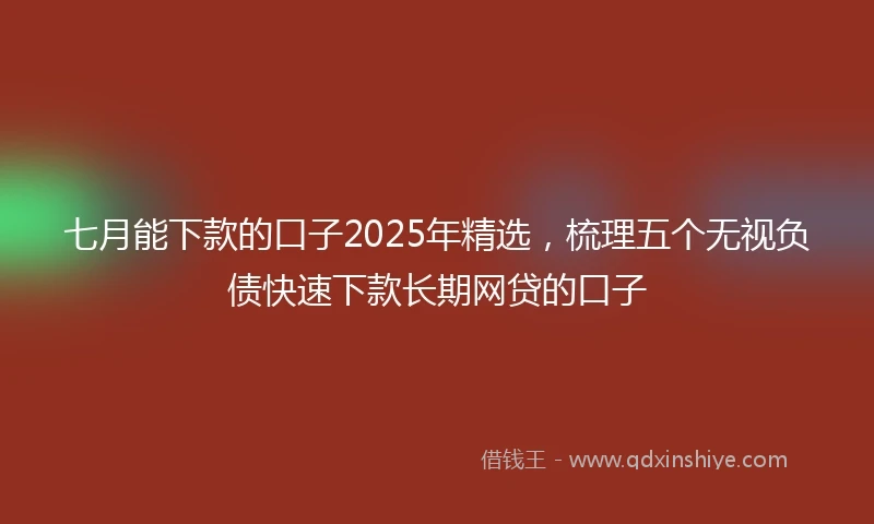 七月能下款的口子2025年精选，梳理五个无视负债快速下款长期网贷的口子