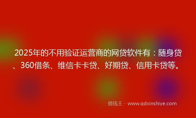 2025年的不用验证运营商的网贷软件有：随身贷、360借条、维信卡卡贷、好期贷、信用卡贷等。