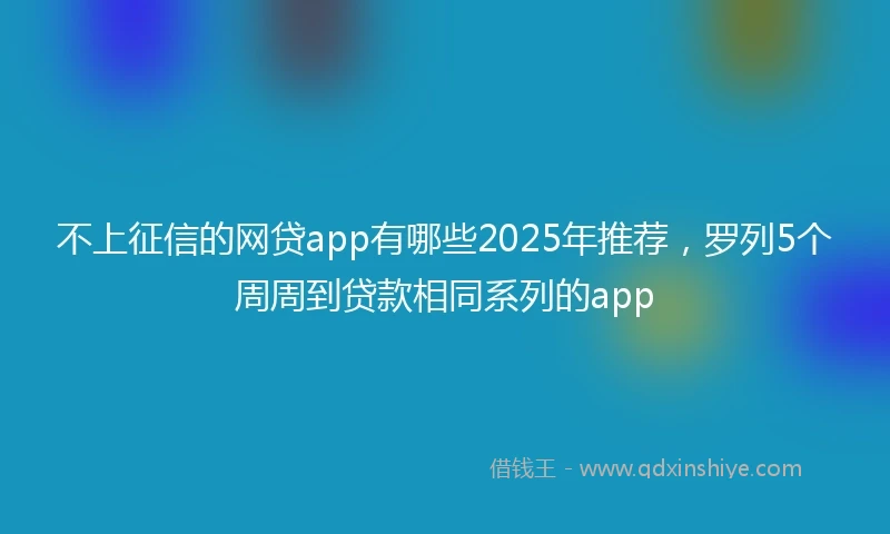 不上征信的网贷app有哪些2025年推荐，罗列5个周周到贷款相同系列的app