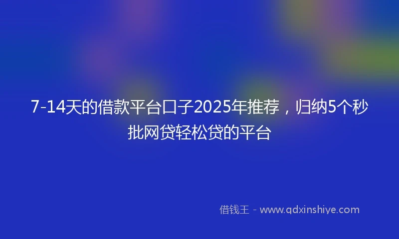 7-14天的借款平台口子2025年推荐，归纳5个秒批网贷轻松贷的平台