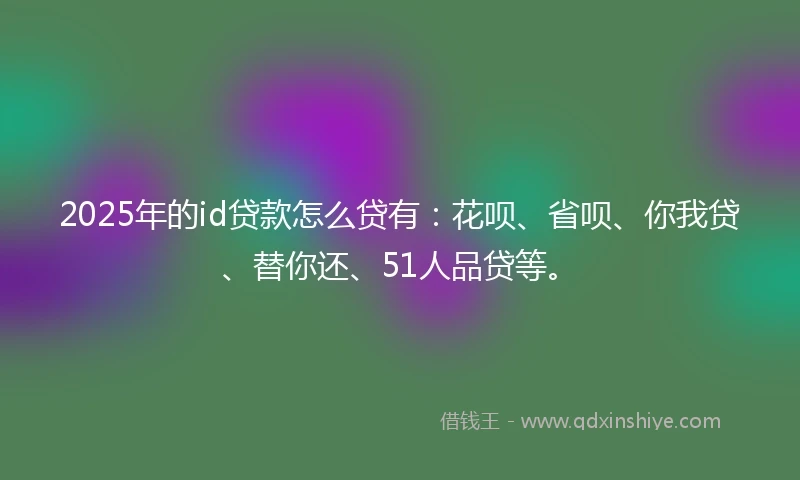 2025年的id贷款怎么贷有：花呗、省呗、你我贷、替你还、51人品贷等。