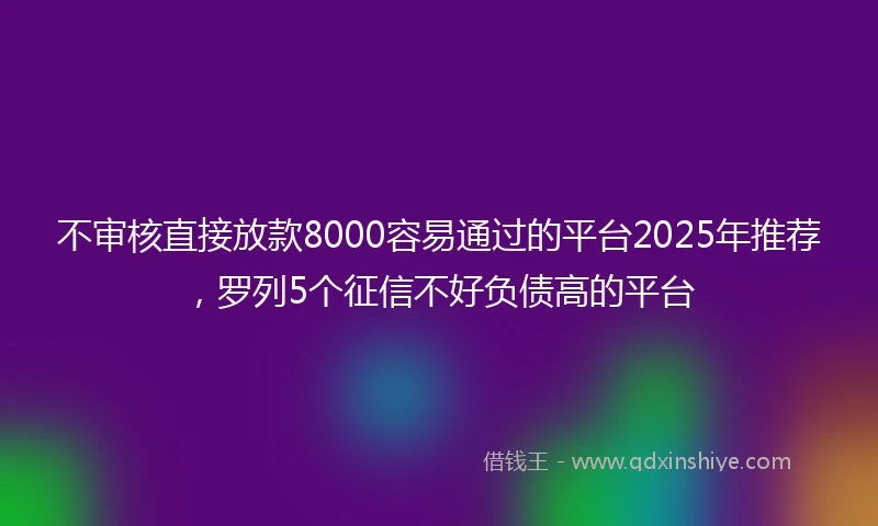 不审核直接放款8000容易通过的平台2025年推荐，罗列5个征信不好负债高的平台