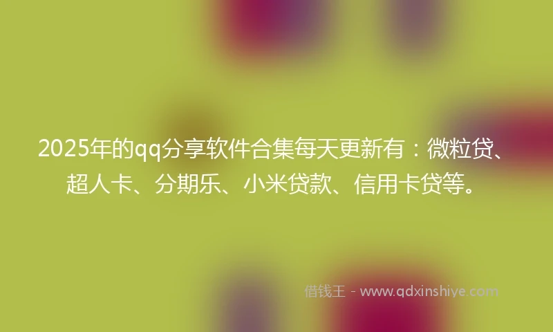2025年的qq分享软件合集每天更新有：微粒贷、超人卡、分期乐、小米贷款、信用卡贷等。