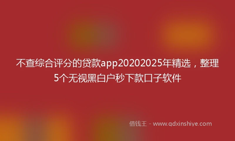 不查综合评分的贷款app20202025年精选，整理5个无视黑白户秒下款口子软件