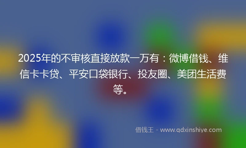 2025年的不审核直接放款一万有：微博借钱、维信卡卡贷、平安口袋银行、投友圈、美团生活费等。