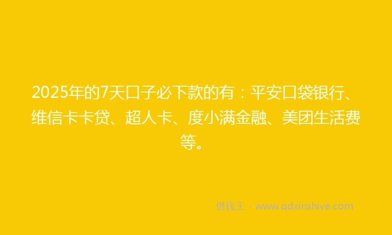 2025年的7天口子必下款的有：平安口袋银行、维信卡卡贷、超人卡、度小满金融、美团生活费等。